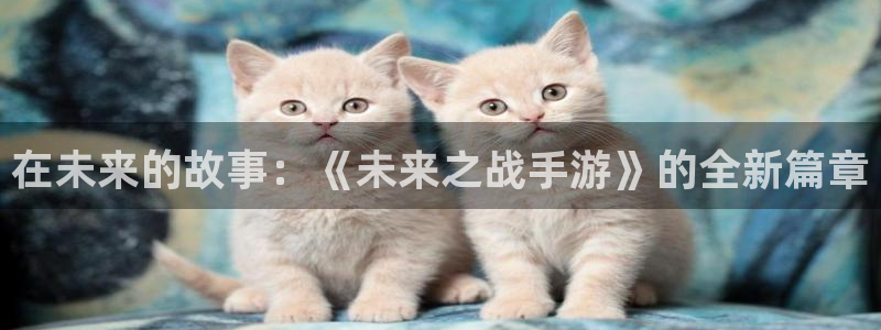 庄闲网络娱乐平台进入：在未来的故事：《未来之战手游》的全新篇