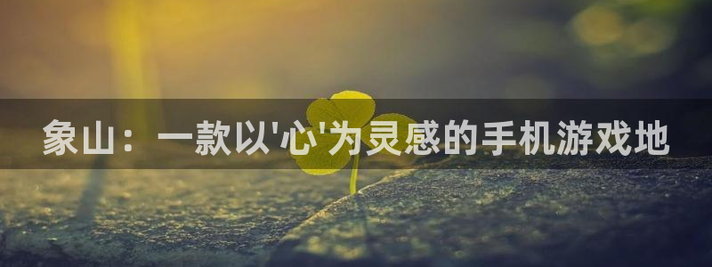 庄闲玩法介绍：象山：一款以\'心\'为灵感的手机游戏地