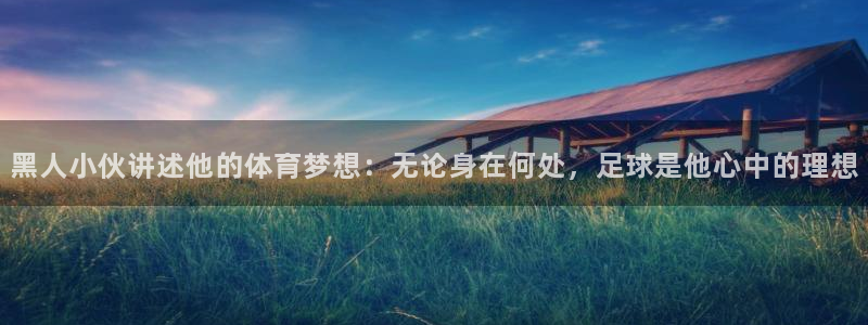betway西汉姆：黑人小伙讲述他的体育梦想：无论身在何处，足球是他心中的理想