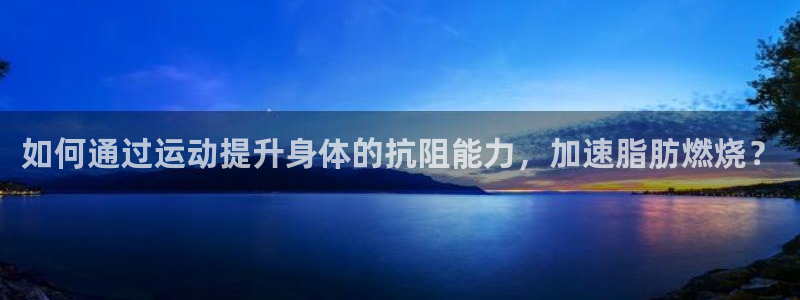 betway西汉姆官网：如何通过运动提升身体的抗阻能力，加速脂肪燃烧？