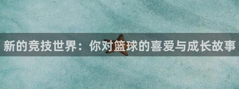 必威betway西汉姆联：新的竞技世界：你对篮球的喜爱与成长故事