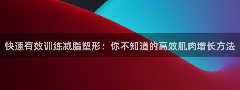 betway西汉姆：快速有效训练减脂塑形：你不知道的高效肌肉增长方法